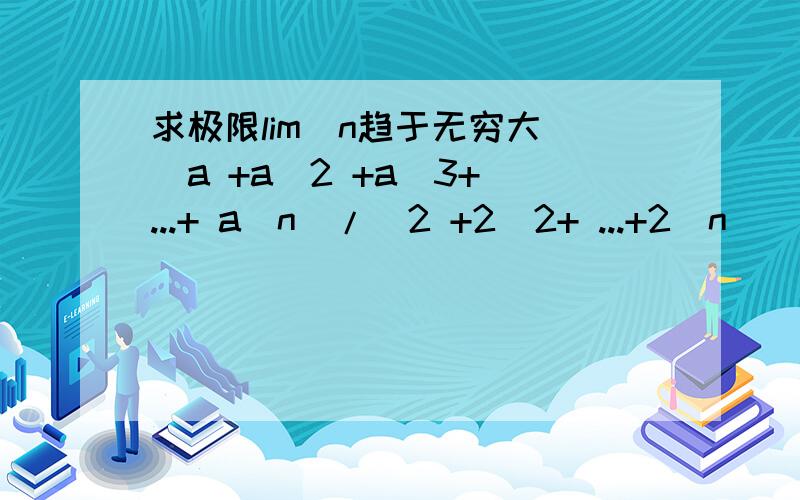 求极限lim（n趋于无穷大）(a +a^2 +a^3+ ...+ a^n)/(2 +2^2+ ...+2^n)(a>0,a不等于1)