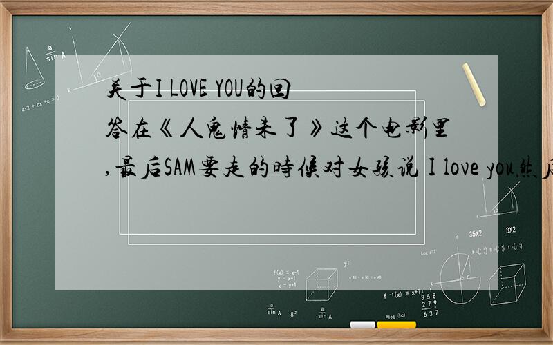 关于I LOVE YOU的回答在《人鬼情未了》这个电影里,最后SAM要走的时候对女孩说 I love you然后女孩说了一句“did do