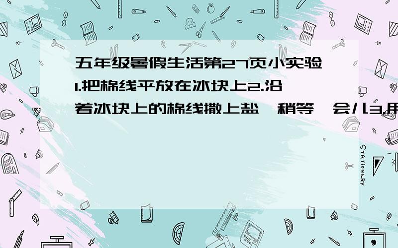 五年级暑假生活第27页小实验1.把棉线平放在冰块上2.沿着冰块上的棉线撒上盐,稍等一会儿3.用手提起棉线,冰块会被棉线提起来我在这个实验中发现了__________