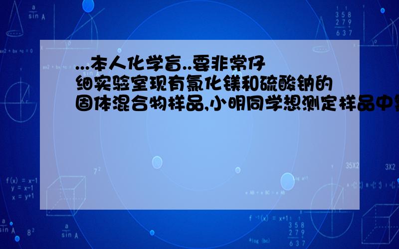 ...本人化学盲..要非常仔细实验室现有氯化镁和硫酸钠的固体混合物样品,小明同学想测定样品中氯化镁的质量分数.先称取该混合物样品20g,完全溶于水中,然后取用了一定溶质质量分数的氢氧