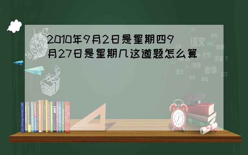 2010年9月2日是星期四9月27日是星期几这道题怎么算