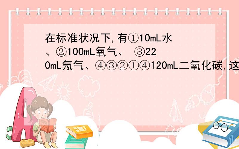 在标准状况下,有①10mL水、②100mL氧气、 ③220mL氖气、④③②①④120mL二氧化碳,这四种物质中所含原子数由少到多的顺序为（ ）A.④③②① B.②③④① C.①②③④ D.①②④③