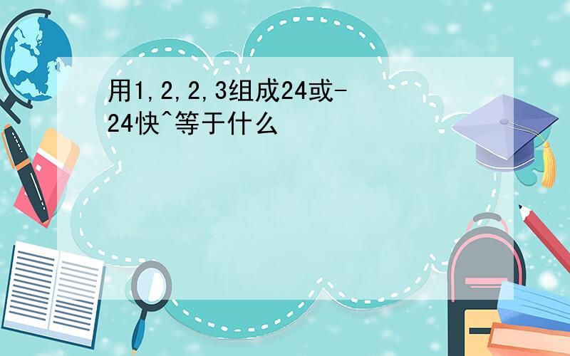 用1,2,2,3组成24或-24快^等于什么