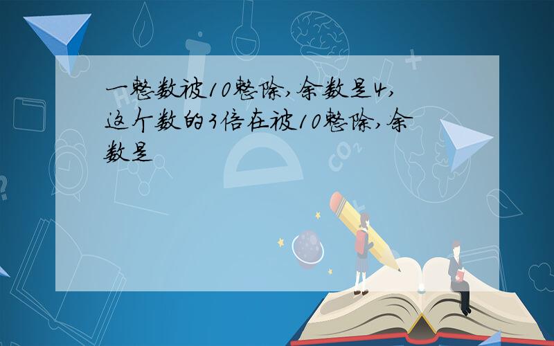 一整数被10整除,余数是4,这个数的3倍在被10整除,余数是