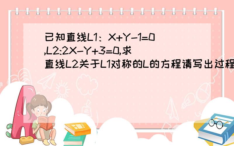 已知直线L1：X+Y-1=0,L2:2X-Y+3=0,求直线L2关于L1对称的L的方程请写出过程