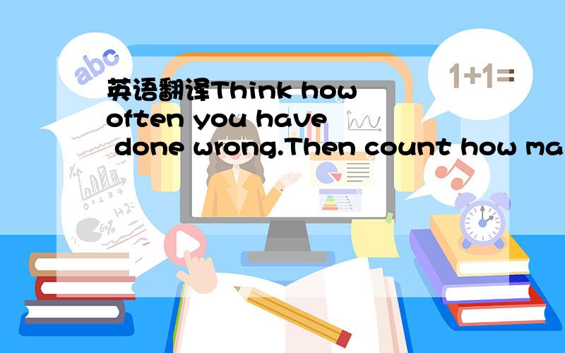 英语翻译Think how often you have done wrong.Then count how many times you have expressed clearly you were sorry.You can't go to bed with an easy mind if you do nothing about it.A doctor friend,Mr.Lied,told me about a man who came to him with diff