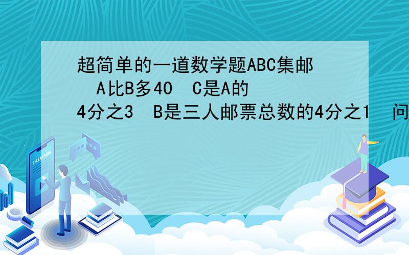 超简单的一道数学题ABC集邮  A比B多40  C是A的4分之3  B是三人邮票总数的4分之1  问三人邮票各多少       希望有过程