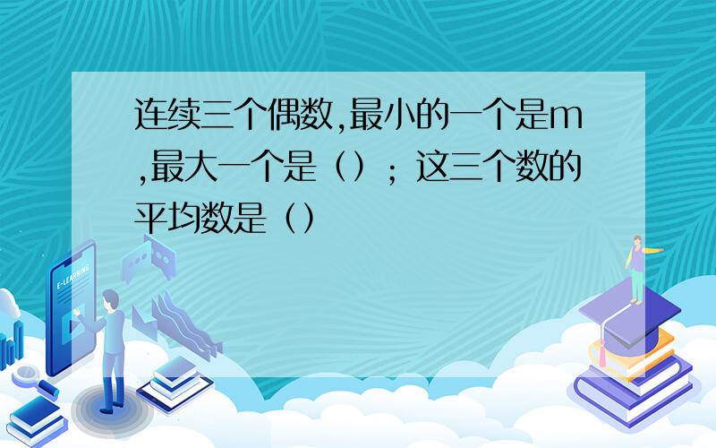 连续三个偶数,最小的一个是m,最大一个是（）；这三个数的平均数是（）