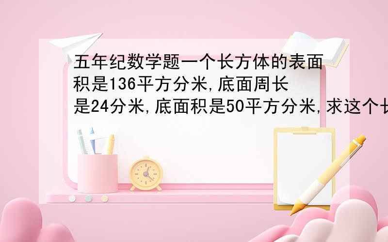 五年纪数学题一个长方体的表面积是136平方分米,底面周长是24分米,底面积是50平方分米,求这个长方体的体积.