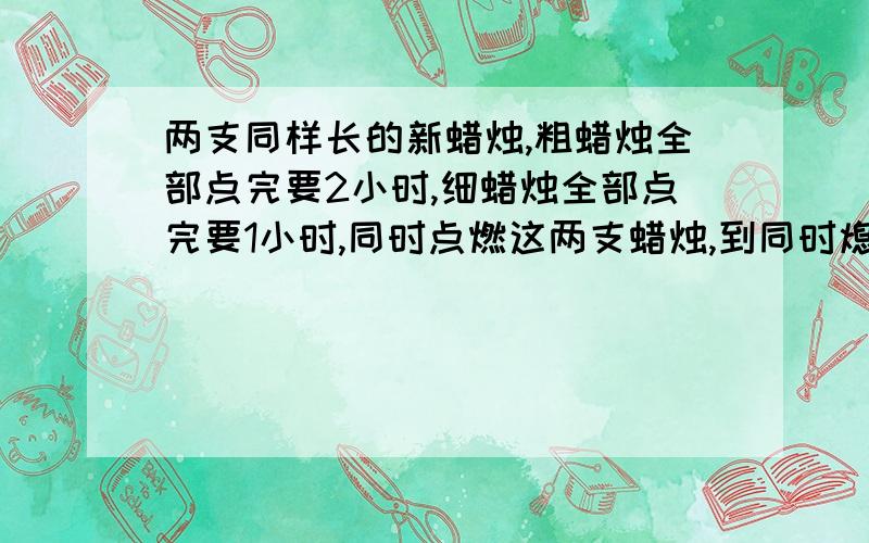 两支同样长的新蜡烛,粗蜡烛全部点完要2小时,细蜡烛全部点完要1小时,同时点燃这两支蜡烛,到同时熄灭后,剩下粗蜡烛的长是剩下细蜡烛长的2倍,求蜡烛点燃了多长时间?