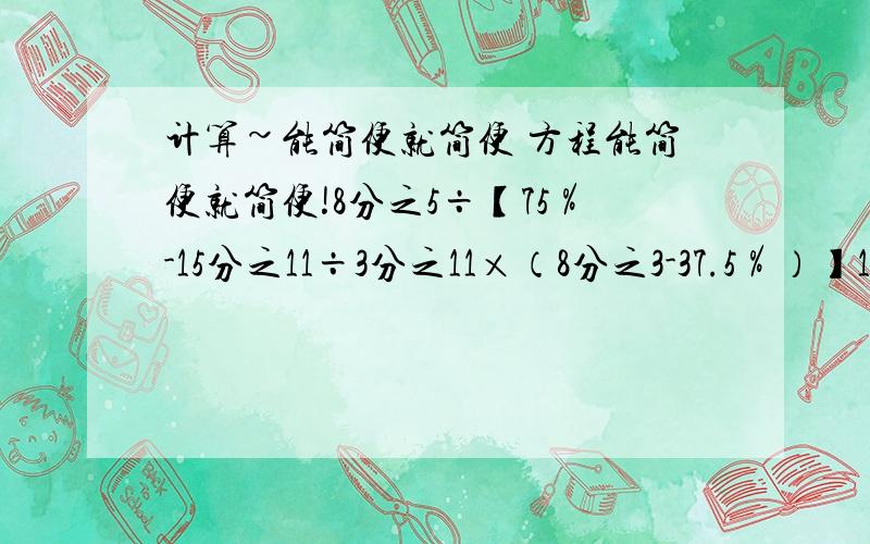 计算~能简便就简便 方程能简便就简便!8分之5÷【75％-15分之11÷3分之11×（8分之3-37.5％）】1-7分之3x=21分之1