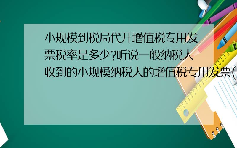 小规模到税局代开增值税专用发票税率是多少?听说一般纳税人收到的小规模纳税人的增值税专用发票(由税务局代开)才能抵扣销项税额.而小规模纳税人的增值税专用发票只能税务局代开(代