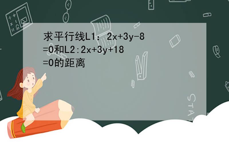 求平行线L1：2x+3y-8=0和L2:2x+3y+18=0的距离