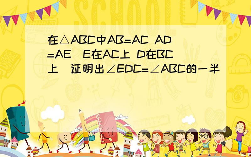 在△ABC中AB=AC AD=AE（E在AC上 D在BC上）证明出∠EDC=∠ABC的一半