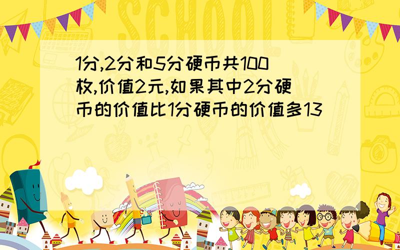 1分,2分和5分硬币共100枚,价值2元,如果其中2分硬币的价值比1分硬币的价值多13