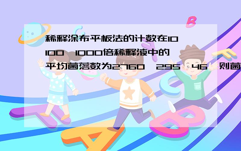 稀释涂布平板法的计数在10、100、1000倍稀释液中的平均菌落数为2760、295、46,则菌落总数为（）个/mL如果只有一个稀释度的平均菌落数符合30~300这个范围则以该稀释度平均菌落数除以涂布平板