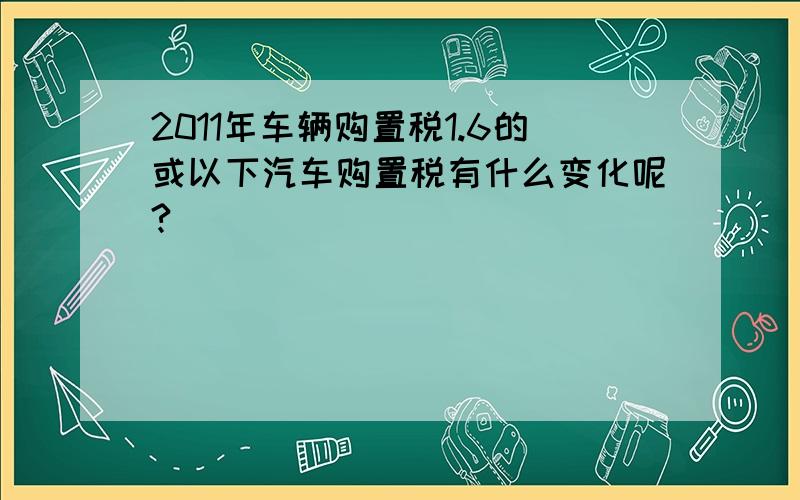 2011年车辆购置税1.6的或以下汽车购置税有什么变化呢?