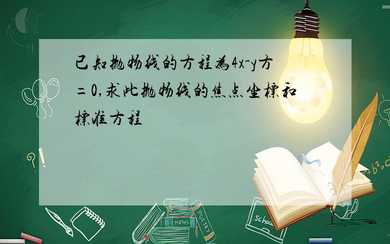 已知抛物线的方程为4x-y方=0,求此抛物线的焦点坐标和标准方程