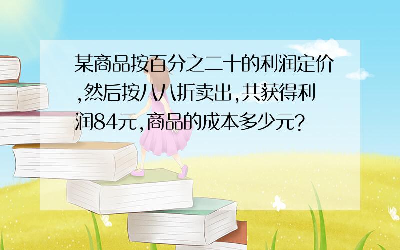 某商品按百分之二十的利润定价,然后按八八折卖出,共获得利润84元,商品的成本多少元?