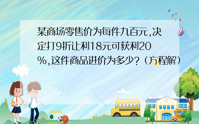 某商场零售价为每件九百元,决定打9折让利18元可获利20%,这件商品进价为多少?（方程解）