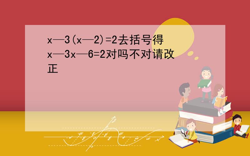 x—3(x—2)=2去括号得x—3x—6=2对吗不对请改正