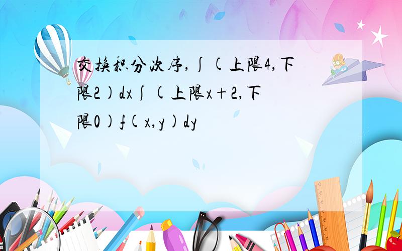 交换积分次序,∫(上限4,下限2)dx∫(上限x+2,下限0)f(x,y)dy