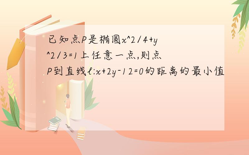 已知点P是椭圆x^2/4+y^2/3=1上任意一点,则点P到直线l:x+2y-12=0的距离的最小值