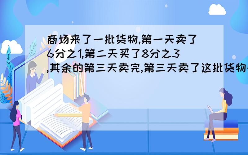 商场来了一批货物,第一天卖了6分之1,第二天买了8分之3,其余的第三天卖完,第三天卖了这批货物的几分之几