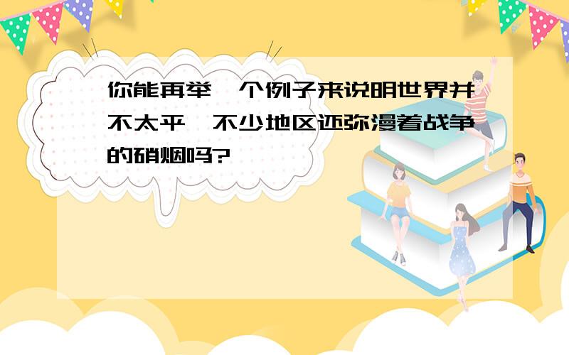 你能再举一个例子来说明世界并不太平,不少地区还弥漫着战争的硝烟吗?