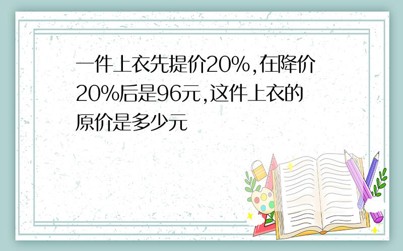 一件上衣先提价20%,在降价20%后是96元,这件上衣的原价是多少元