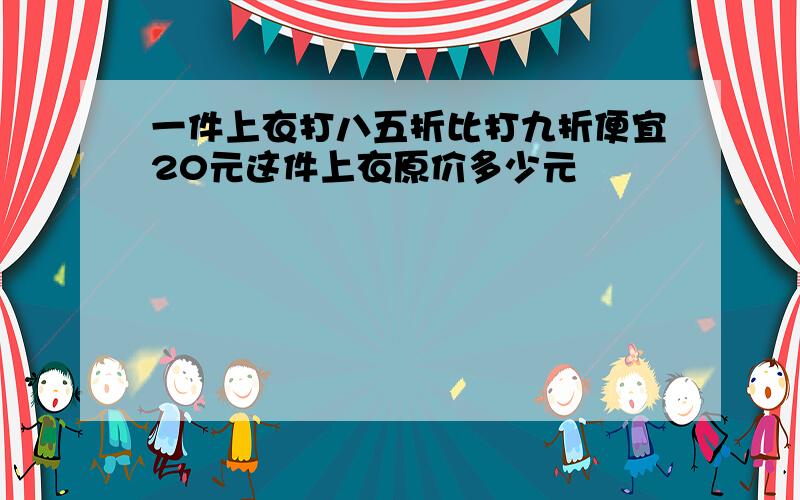 一件上衣打八五折比打九折便宜20元这件上衣原价多少元