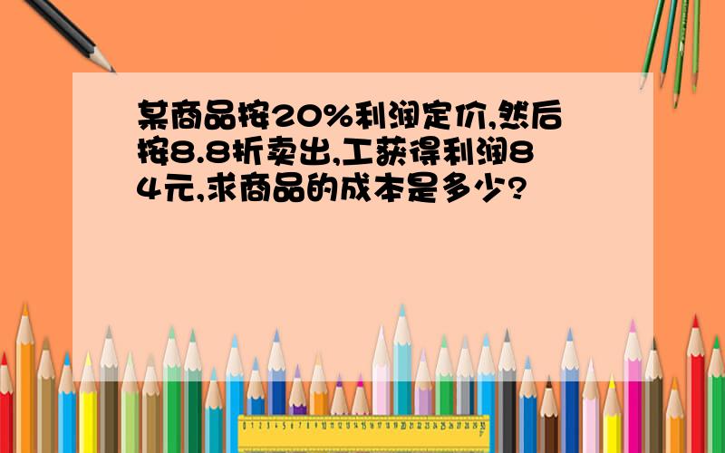 某商品按20%利润定价,然后按8.8折卖出,工获得利润84元,求商品的成本是多少?