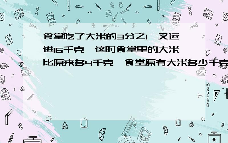 食堂吃了大米的3分之1,又运进16千克,这时食堂里的大米比原来多4千克,食堂原有大米多少千克?