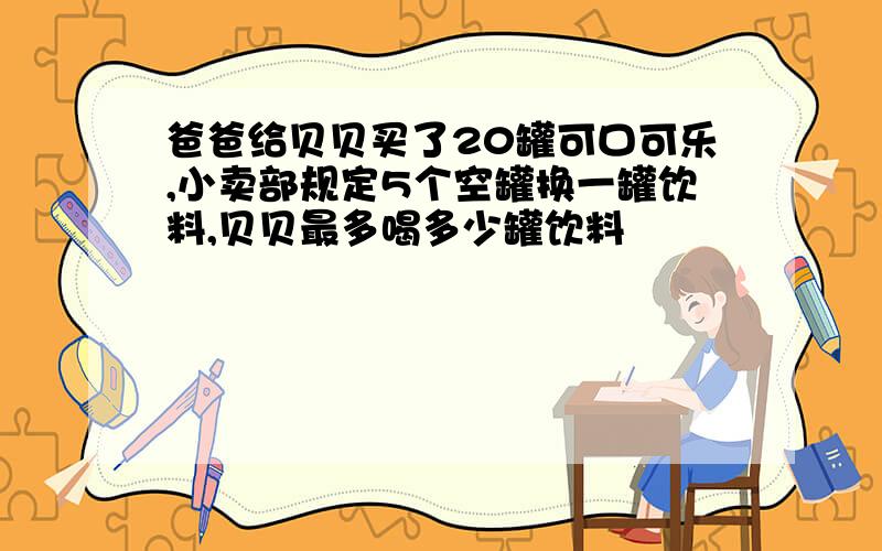 爸爸给贝贝买了20罐可口可乐,小卖部规定5个空罐换一罐饮料,贝贝最多喝多少罐饮料