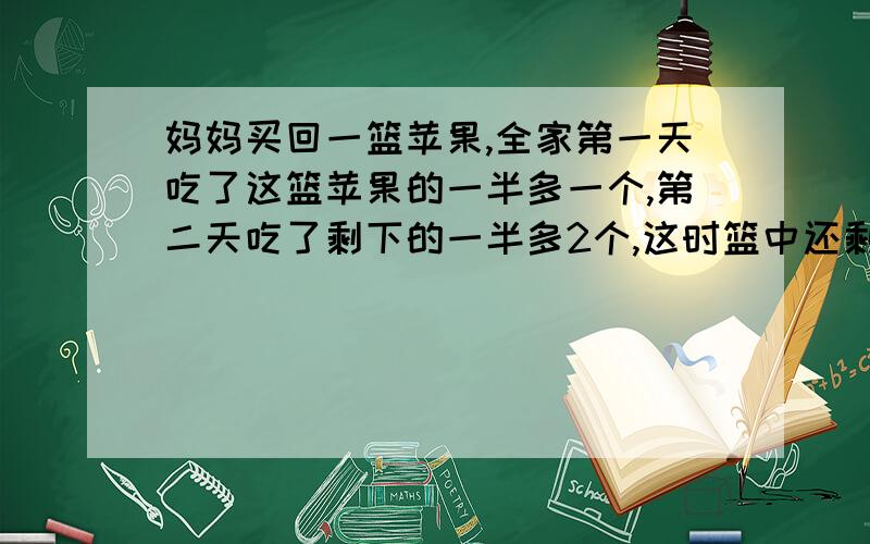 妈妈买回一篮苹果,全家第一天吃了这篮苹果的一半多一个,第二天吃了剩下的一半多2个,这时篮中还剩下1个苹果.妈妈买回多少个苹果?