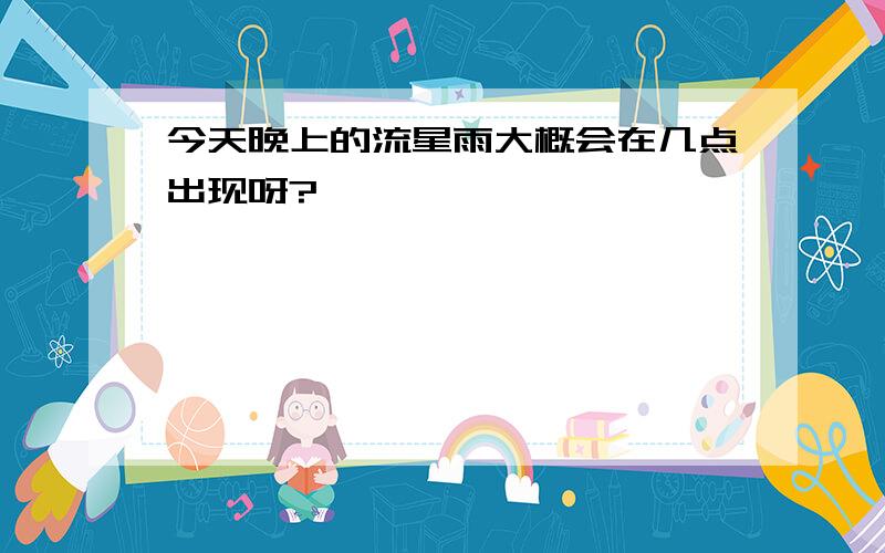 今天晚上的流星雨大概会在几点出现呀?