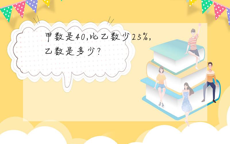 甲数是40,比乙数少25%,乙数是多少?