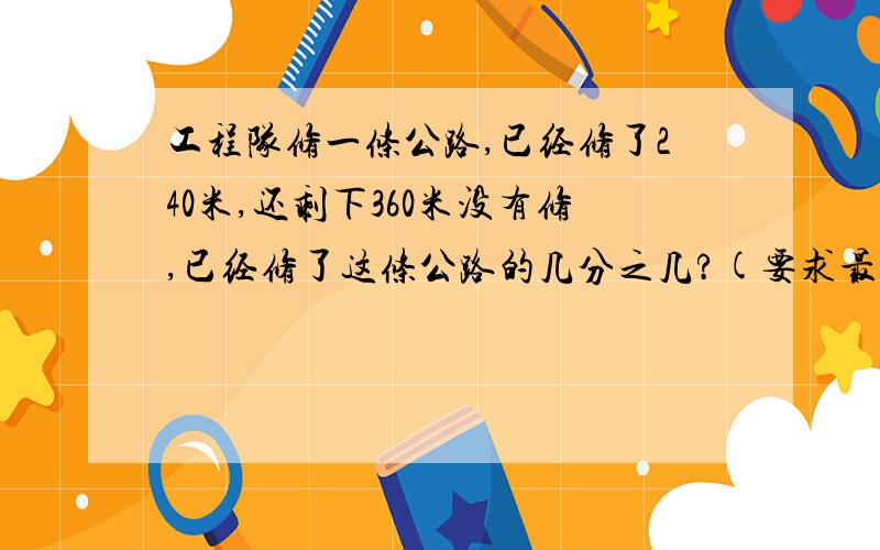 工程队修一条公路,已经修了240米,还剩下360米没有修,已经修了这条公路的几分之几?(要求最简分数）