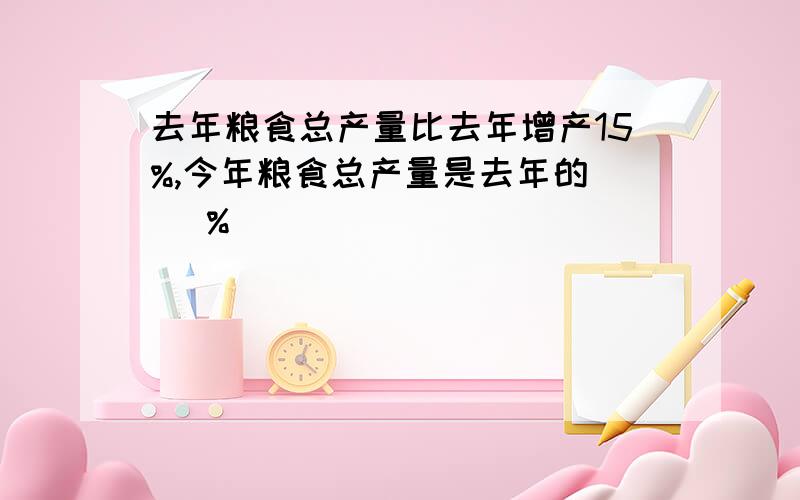 去年粮食总产量比去年增产15%,今年粮食总产量是去年的（ ）%