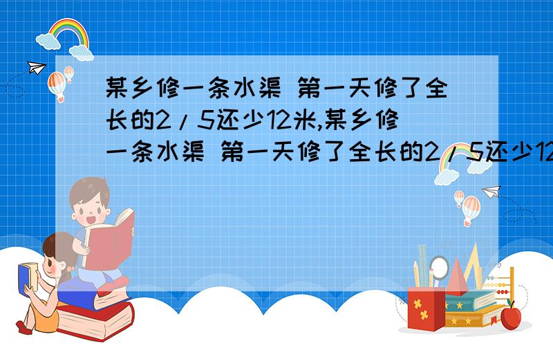 某乡修一条水渠 第一天修了全长的2/5还少12米,某乡修一条水渠 第一天修了全长的2/5还少12米,第二天修了剩下的1/3还多28米,第三天修了180米正好修完.问：这条水渠一共长多少米?