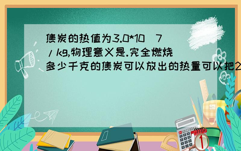 焦炭的热值为3.0*10^7/kg,物理意义是.完全燃烧多少千克的焦炭可以放出的热量可以把200kg的水温度升高50℃？