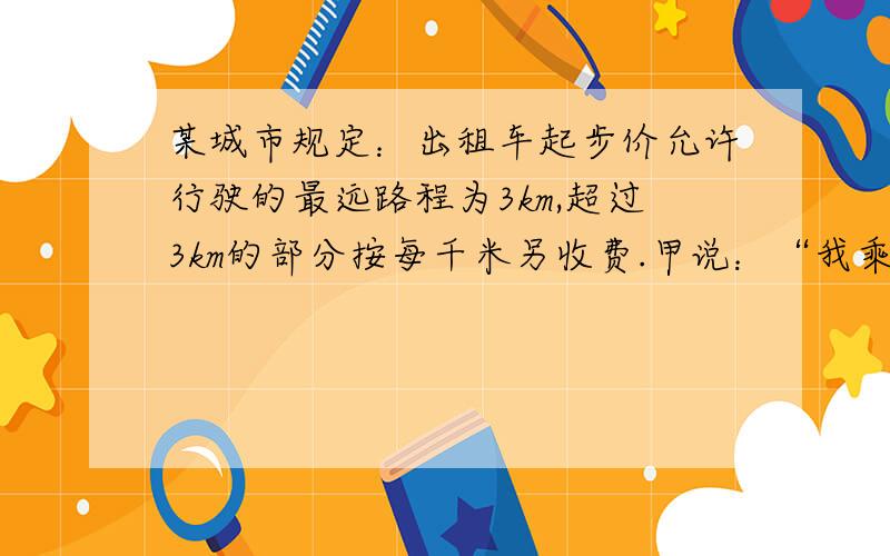 某城市规定：出租车起步价允许行驶的最远路程为3km,超过3km的部分按每千米另收费.甲说：“我乘这种出租车走了11km,付了17元.”乙说：”我乘这种出租车走了23km,付了35元.“请计算这种出租