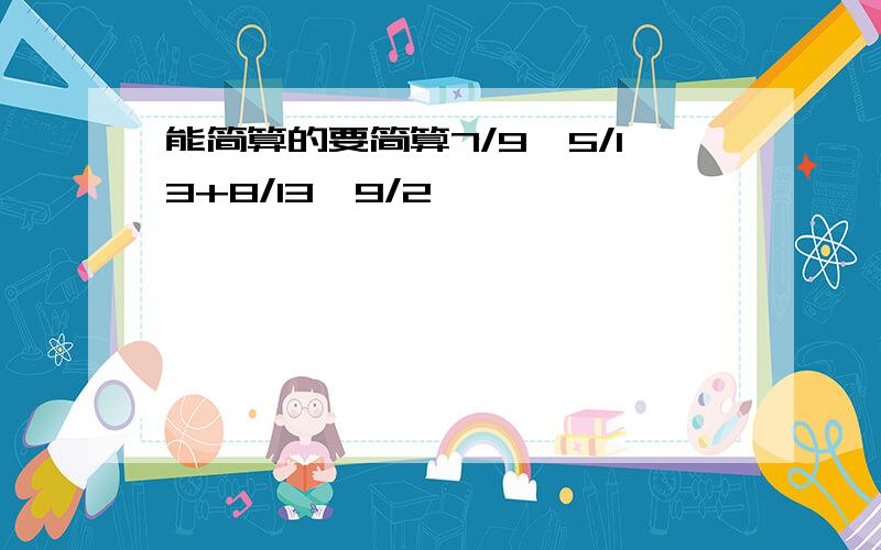 能简算的要简算7/9×5/13+8/13÷9/2