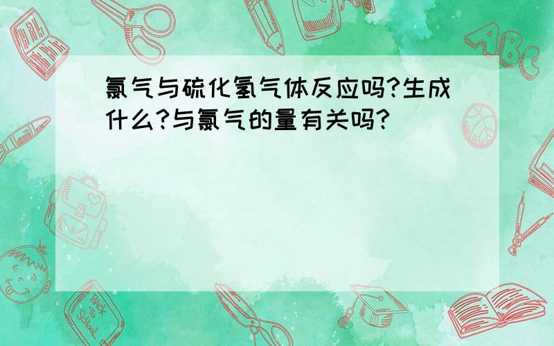 氯气与硫化氢气体反应吗?生成什么?与氯气的量有关吗?