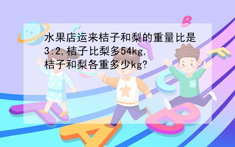 水果店运来桔子和梨的重量比是3:2,桔子比梨多54kg,桔子和梨各重多少kg?