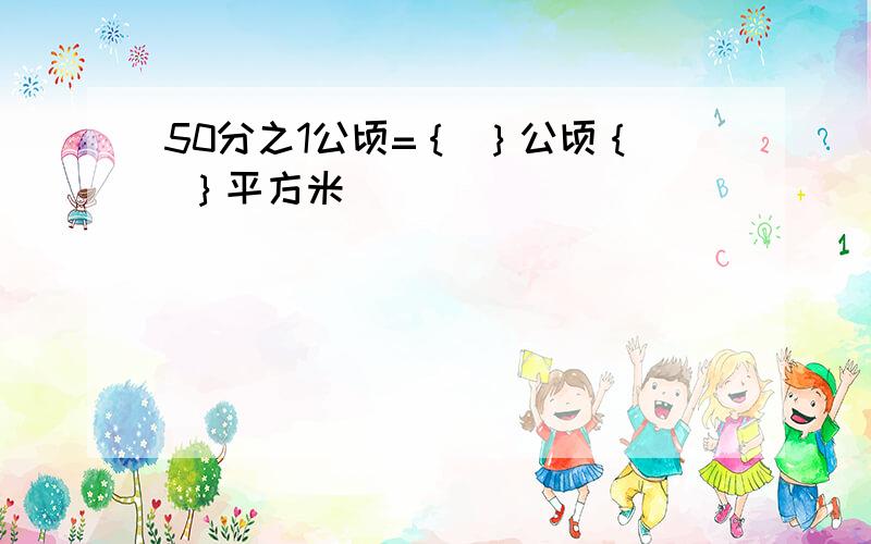 50分之1公顷=｛ ｝公顷｛ ｝平方米