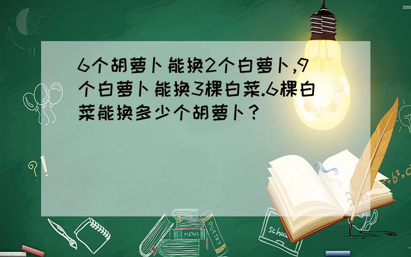 6个胡萝卜能换2个白萝卜,9个白萝卜能换3棵白菜.6棵白菜能换多少个胡萝卜?