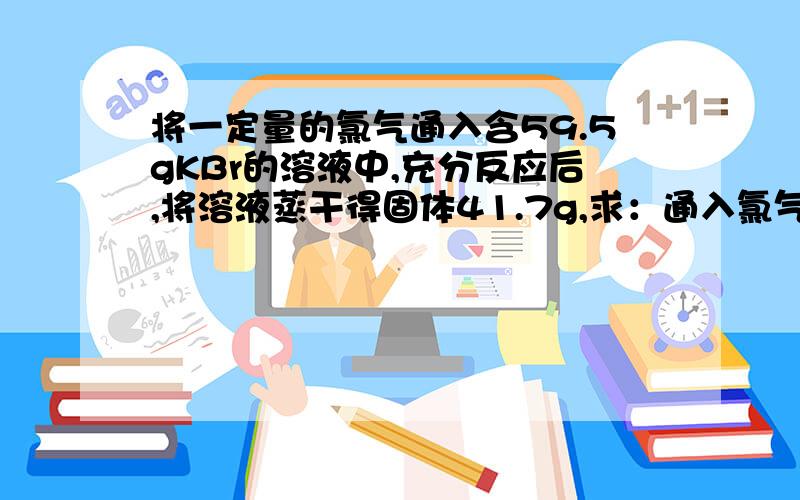 将一定量的氯气通入含59.5gKBr的溶液中,充分反应后,将溶液蒸干得固体41.7g,求：通入氯气的体积.原KBr溶液中,有多少克KBr参加了反应