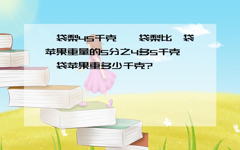 一袋梨45千克,一袋梨比一袋苹果重量的5分之4多5千克,一袋苹果重多少千克?