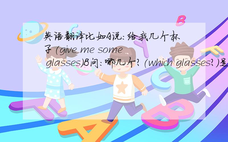 英语翻译比如A说:给我几个杯子(give me some glasses)B问:哪几个?(which glasses?)是这几个吗?(there glasses?)A回答:不是那几个.是架子上的那几个.(no,not those.the ones on the shelf)请问B说的which glasses可以用 whi